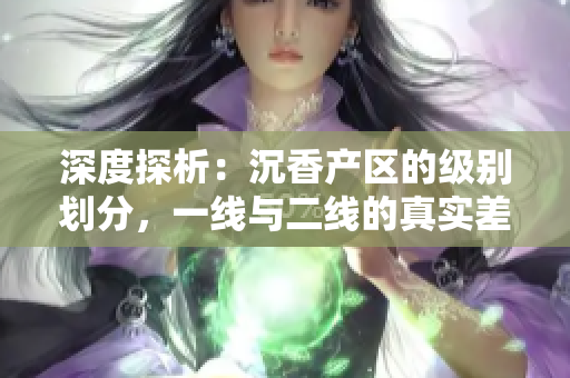 深度探析：沉香產(chǎn)區(qū)的級(jí)別劃分，一線與二線的真實(shí)差異揭秘