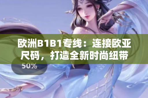 歐洲B1B1專線：連接歐亞尺碼，打造全新時尚紐帶