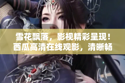 雪花飄落，影視精彩呈現(xiàn)！西瓜高清在線觀影，清晰暢享影視盛宴！