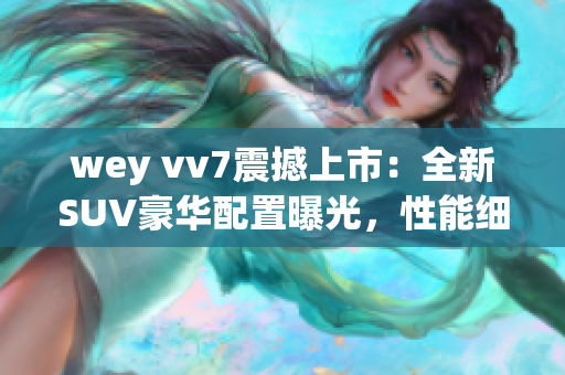 wey vv7震撼上市：全新SUV豪華配置曝光，性能細節(jié)驚艷搶先看