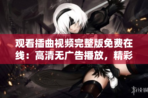 觀看插曲視頻完整版免費(fèi)在線：高清無(wú)廣告播放，精彩紛呈省流量
