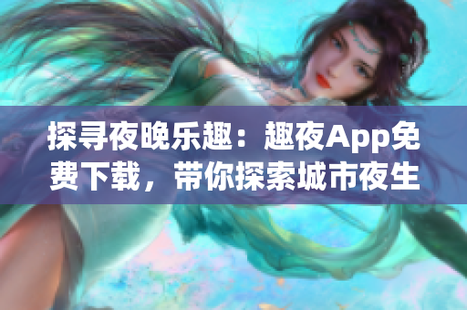 探尋夜晚樂趣：趣夜App免費(fèi)下載，帶你探索城市夜生活