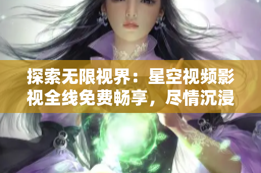 探索無(wú)限視界：星空視頻影視全線(xiàn)免費(fèi)暢享，盡情沉浸無(wú)限想象