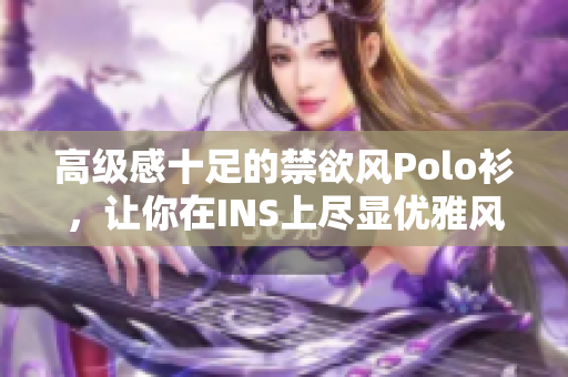 高級(jí)感十足的禁欲風(fēng)Polo衫，讓你在INS上盡顯優(yōu)雅風(fēng)范