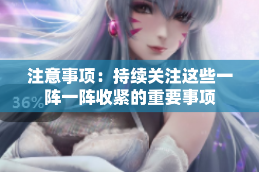 注意事項(xiàng)：持續(xù)關(guān)注這些一陣一陣收緊的重要事項(xiàng)