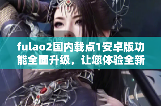 fulao2國(guó)內(nèi)載點(diǎn)1安卓版功能全面升級(jí)，讓您體驗(yàn)全新特色