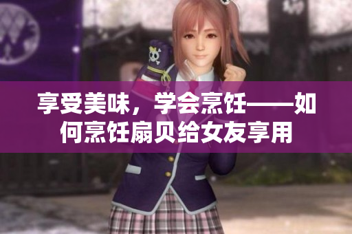 享受美味，學(xué)會(huì)烹飪——如何烹飪扇貝給女友享用