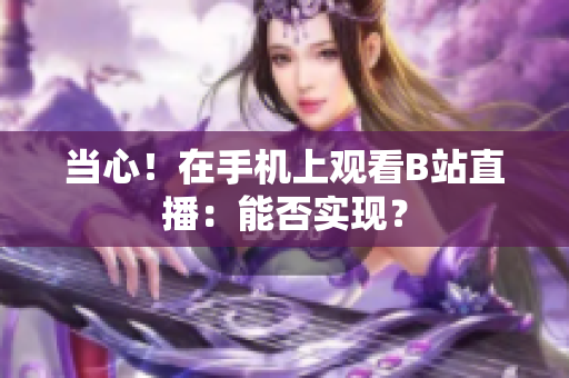 當(dāng)心！在手機(jī)上觀看B站直播：能否實(shí)現(xiàn)？