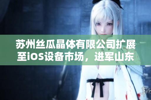 蘇州絲瓜晶體有限公司擴展至iOS設(shè)備市場，進軍山東座