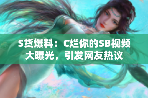 S貨爆料：C爛你的SB視頻大曝光，引發(fā)網友熱議