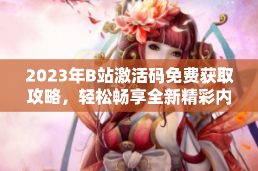 2023年B站激活碼免費(fèi)獲取攻略，輕松暢享全新精彩內(nèi)容