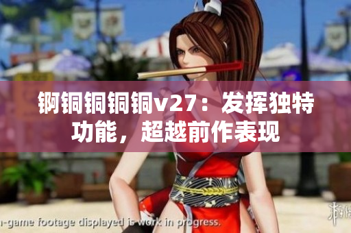 錒銅銅銅銅v27：發(fā)揮獨特功能，超越前作表現(xiàn)