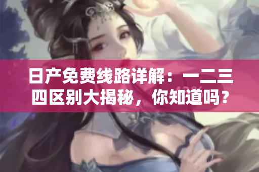 日產(chǎn)免費線路詳解：一二三四區(qū)別大揭秘，你知道嗎？