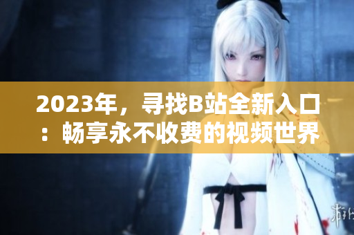 2023年，尋找B站全新入口：暢享永不收費的視頻世界