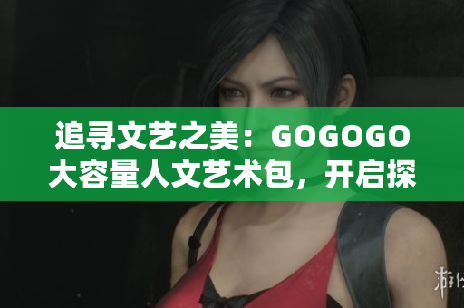 追尋文藝之美：GOGOGO大容量人文藝術(shù)包，開啟探索之旅