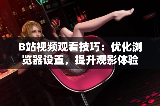 B站視頻觀看技巧：優(yōu)化瀏覽器設(shè)置，提升觀影體驗