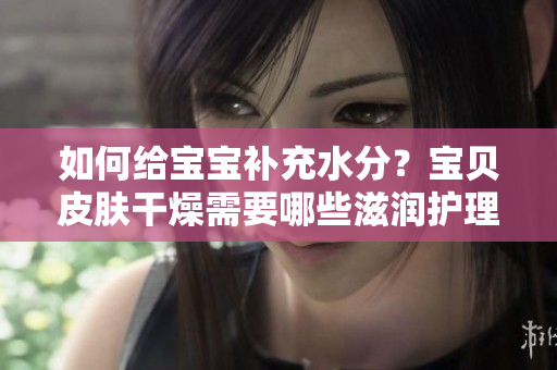如何給寶寶補充水分？寶貝皮膚干燥需要哪些滋潤護理？