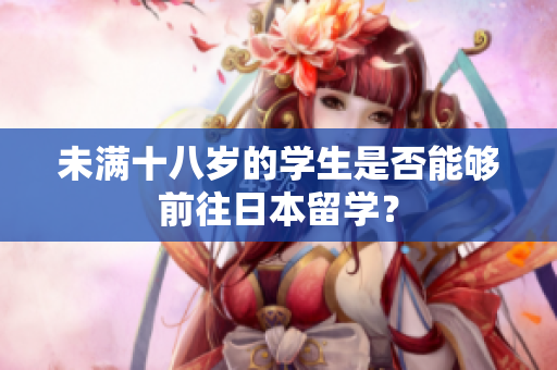未滿十八歲的學(xué)生是否能夠前往日本留學(xué)？
