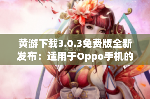 黃游下載3.0.3免費版全新發(fā)布：適用于Oppo手機的完美體驗指南