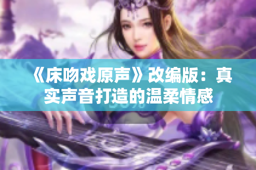 《床吻戲原聲》改編版：真實聲音打造的溫柔情感