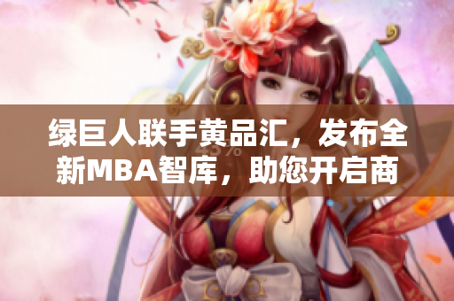 綠巨人聯(lián)手黃品匯，發(fā)布全新MBA智庫(kù)，助您開(kāi)啟商業(yè)智慧“新旅程”
