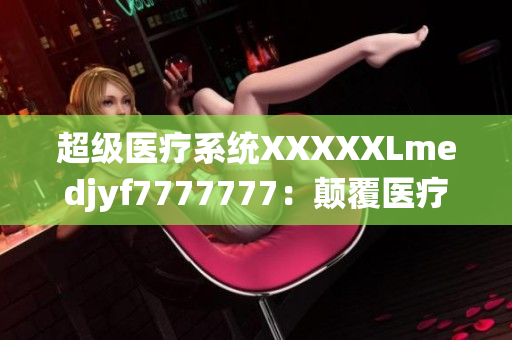超級醫(yī)療系統(tǒng)XXXXXLmedjyf7777777：顛覆醫(yī)療界的革命性創(chuàng)新