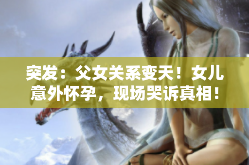 突發(fā)：父女關(guān)系變天！女兒意外懷孕，現(xiàn)場哭訴真相！