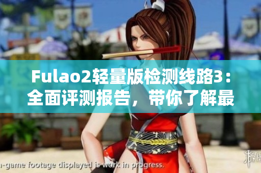Fulao2輕量版檢測(cè)線路3：全面評(píng)測(cè)報(bào)告，帶你了解最新產(chǎn)品！