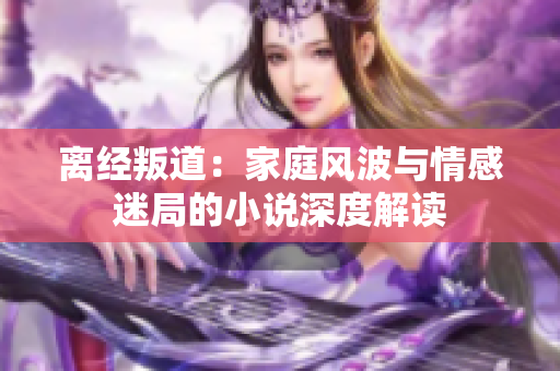 離經(jīng)叛道：家庭風波與情感迷局的小說深度解讀