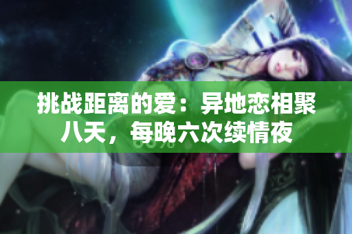 挑戰(zhàn)距離的愛(ài)：異地戀相聚八天，每晚六次續(xù)情夜