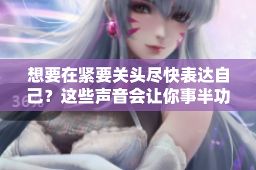 想要在緊要關(guān)頭盡快表達自己？這些聲音會讓你事半功倍！
