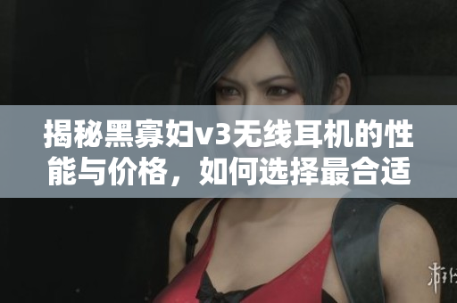 揭秘黑寡婦v3無線耳機(jī)的性能與價格，如何選擇最合適？
