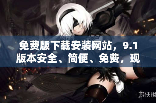 免費版下載安裝網(wǎng)站，9.1版本安全、簡便、免費，現(xiàn)已開放