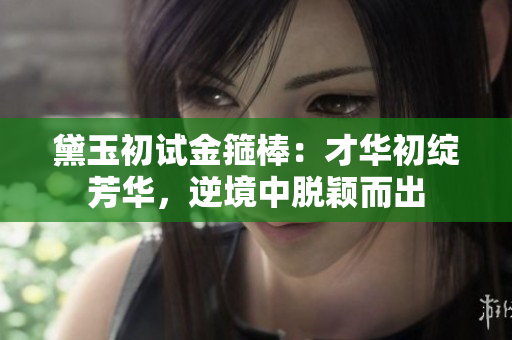 黛玉初試金箍棒：才華初綻芳華，逆境中脫穎而出