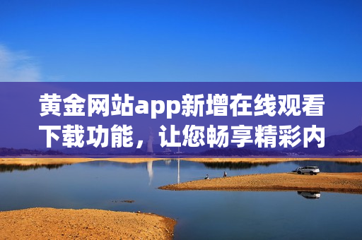 黃金網(wǎng)站app新增在線觀看下載功能，讓您暢享精彩內(nèi)容