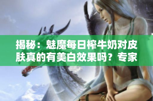 揭秘：魅魔每日榨牛奶對(duì)皮膚真的有美白效果嗎？專(zhuān)家解讀變白秘密！