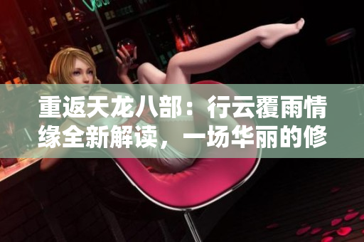 重返天龍八部：行云覆雨情緣全新解讀，一場華麗的修行之旅