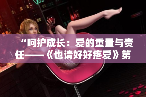 “呵護(hù)成長：愛的重量與責(zé)任——《也請好好疼愛》第八集劇情解析”