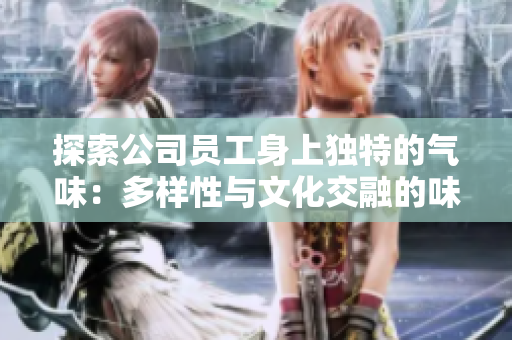 探索公司員工身上獨特的氣味：多樣性與文化交融的味覺之旅