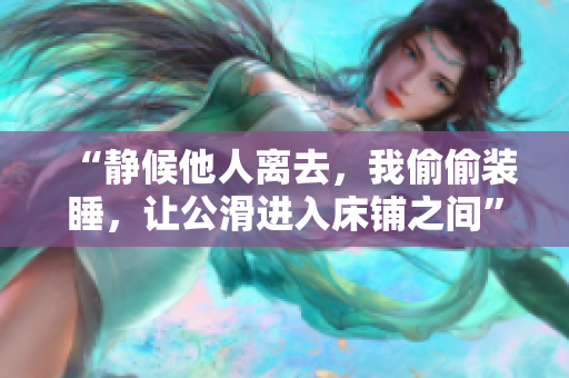 “靜候他人離去，我偷偷裝睡，讓公滑進(jìn)入床鋪之間”