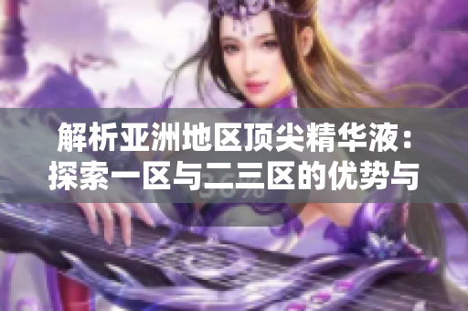 解析亞洲地區(qū)頂尖精華液：探索一區(qū)與二三區(qū)的優(yōu)勢與差異