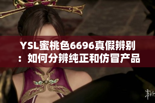 YSL蜜桃色6696真假辨別：如何分辨純正和仿冒產品
