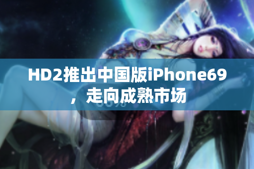 HD2推出中國版iPhone69，走向成熟市場