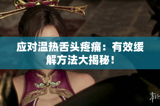 應對溫熱舌頭疼痛：有效緩解方法大揭秘！