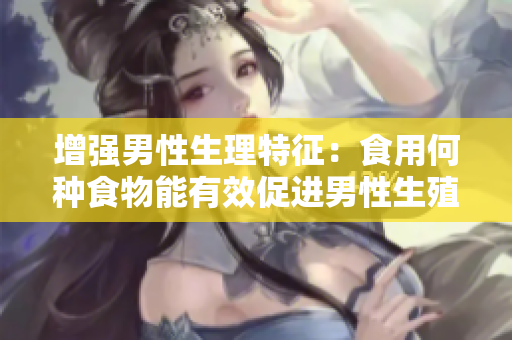 增強(qiáng)男性生理特征：食用何種食物能有效促進(jìn)男性生殖器變大、變粗、變長(zhǎng)？