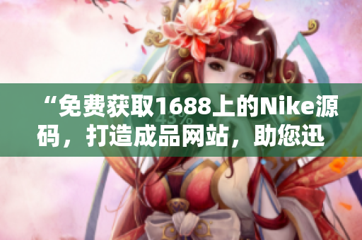 “免費獲取1688上的Nike源碼，打造成品網(wǎng)站，助您迅速開展業(yè)務(wù)！”