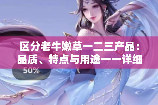區(qū)分老牛嫩草一二三產品：品質、特點與用途一一詳細解析