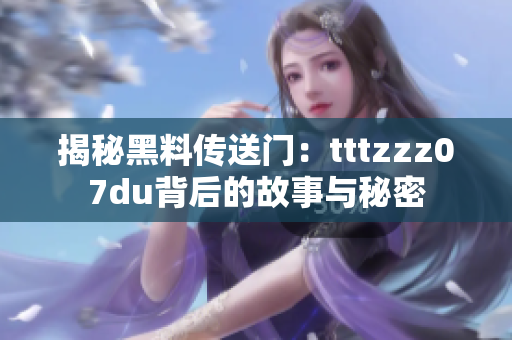 揭秘黑料傳送門：tttzzz07du背后的故事與秘密