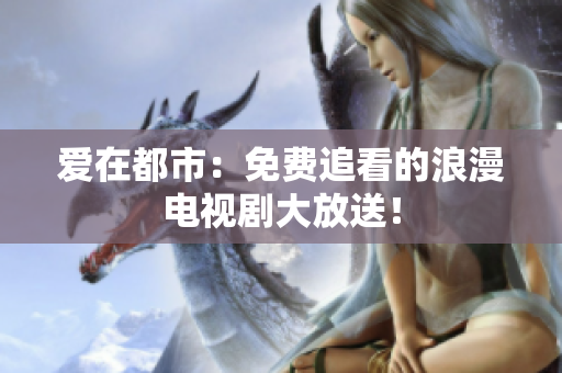 愛在都市：免費(fèi)追看的浪漫電視劇大放送！