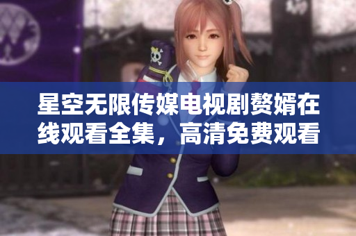 星空無限傳媒電視劇贅婿在線觀看全集，高清免費(fèi)觀看劇情精彩不容錯(cuò)過